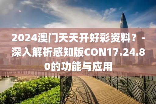 2024澳门天天开好彩资料？-深入解析感知版CON17.24.80的功能与应用