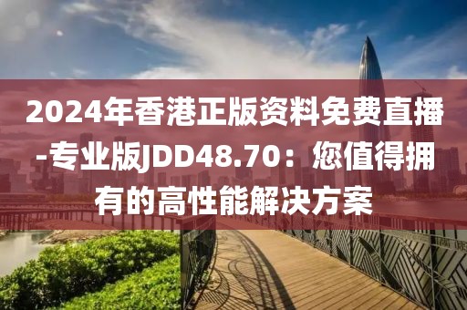 2024年香港正版资料免费直播-专业版JDD48.70：您值得拥有的高性能解决方案