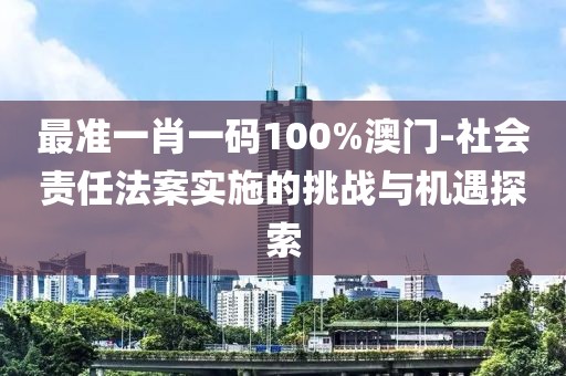 最准一肖一码100%澳门-社会责任法案实施的挑战与机遇探索