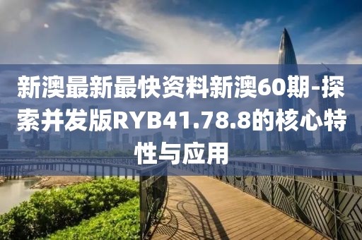 新澳最新最快资料新澳60期-探索并发版RYB41.78.8的核心特性与应用