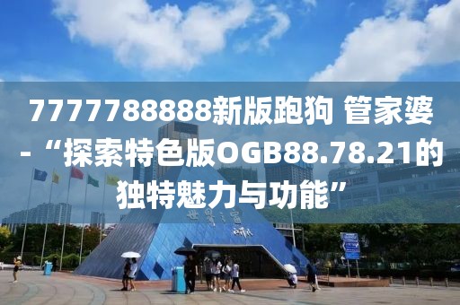 7777788888新版跑狗 管家婆-“探索特色版OGB88.78.21的独特魅力与功能”