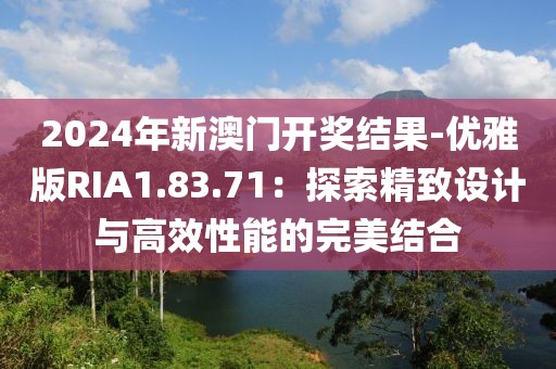 2024年新澳门开奖结果-优雅版RIA1.83.71：探索精致设计与高效性能的完美结合