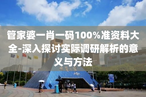 管家婆一肖一码100%准资料大全-深入探讨实际调研解析的意义与方法