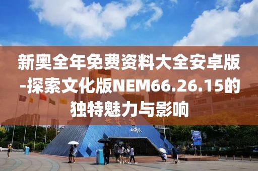 新奥全年免费资料大全安卓版-探索文化版NEM66.26.15的独特魅力与影响