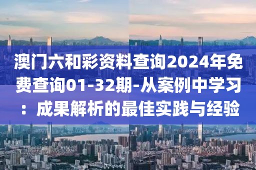 澳门六和彩资料查询2024年免费查询01-32期-从案例中学习：成果解析的最佳实践与经验