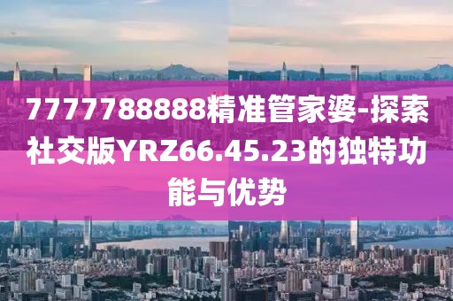 7777788888精准管家婆-探索社交版YRZ66.45.23的独特功能与优势