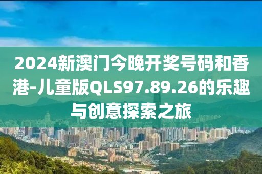 2024新澳门今晚开奖号码和香港-儿童版QLS97.89.26的乐趣与创意探索之旅