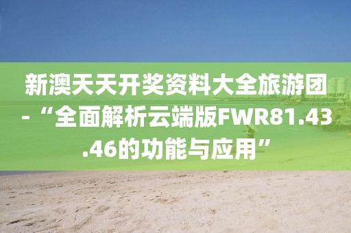 新澳天天开奖资料大全旅游团-“全面解析云端版FWR81.43.46的功能与应用”