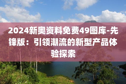 2024新奥资料免费49图库-先锋版：引领潮流的新型产品体验探索