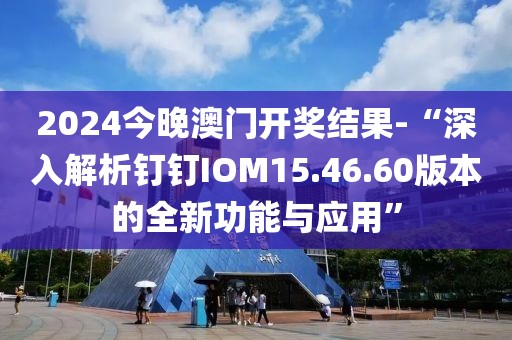 2024今晚澳门开奖结果-“深入解析钉钉IOM15.46.60版本的全新功能与应用”