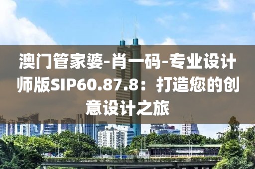 澳门管家婆-肖一码-专业设计师版SIP60.87.8：打造您的创意设计之旅