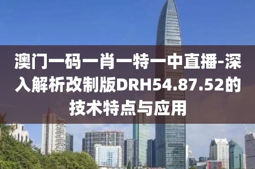 澳门一码一肖一特一中直播-深入解析改制版DRH54.87.52的技术特点与应用