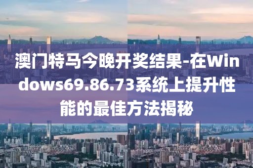 澳门特马今晚开奖结果-在Windows69.86.73系统上提升性能的最佳方法揭秘