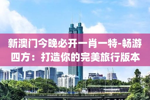 新澳门今晚必开一肖一特-畅游四方：打造你的完美旅行版本