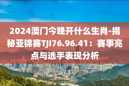 2024澳门今晚开什么生肖-揭秘亚锦赛TJI76.96.41：赛事亮点与选手表现分析