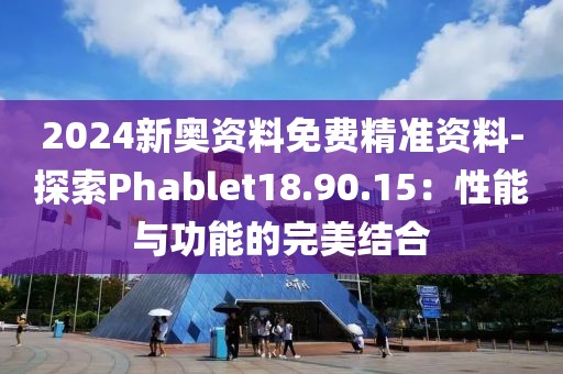 2024新奥资料免费精准资料-探索Phablet18.90.15：性能与功能的完美结合