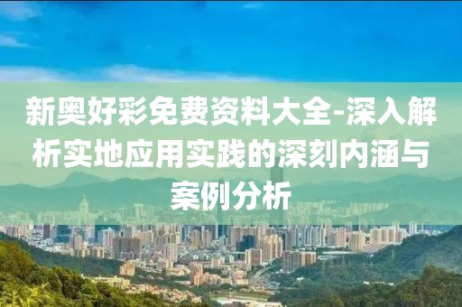 新奥好彩免费资料大全-深入解析实地应用实践的深刻内涵与案例分析