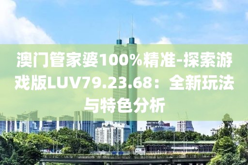 澳门管家婆100%精准-探索游戏版LUV79.23.68：全新玩法与特色分析