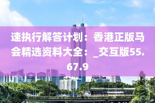 速执行解答计划：香港正版马会精选资料大全：_交互版55.67.9