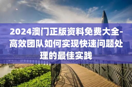 2024澳门正版资料免费大全-高效团队如何实现快速问题处理的最佳实践