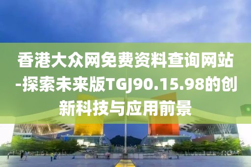 香港大众网免费资料查询网站-探索未来版TGJ90.15.98的创新科技与应用前景