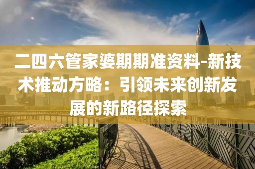 二四六管家婆期期准资料-新技术推动方略：引领未来创新发展的新路径探索