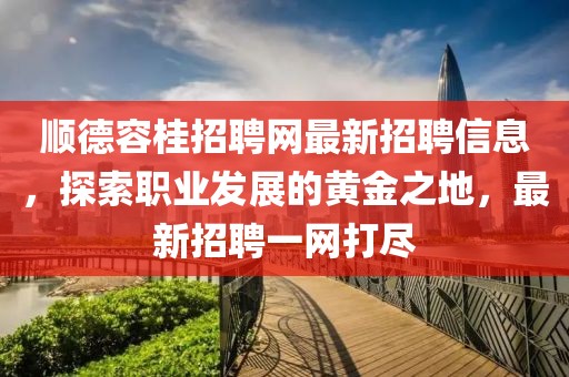 顺德容桂招聘网最新招聘信息，探索职业发展的黄金之地，最新招聘一网打尽