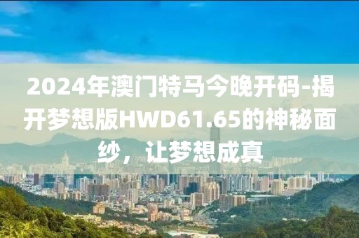 2024年澳门特马今晚开码-揭开梦想版HWD61.65的神秘面纱，让梦想成真