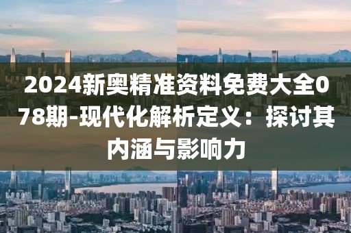 2024新奥精准资料免费大全078期-现代化解析定义：探讨其内涵与影响力