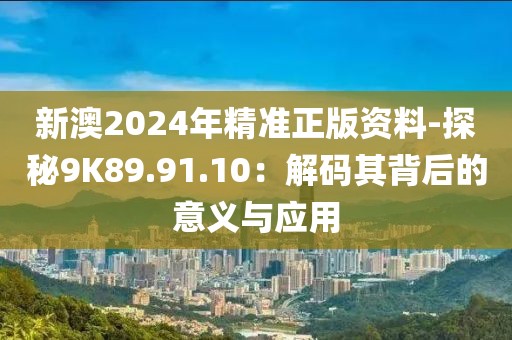 新澳2024年精准正版资料-探秘9K89.91.10：解码其背后的意义与应用