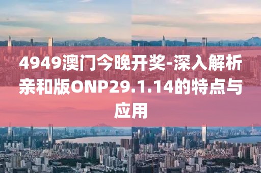 4949澳门今晚开奖-深入解析亲和版ONP29.1.14的特点与应用