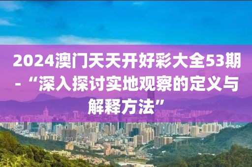 2024澳门天天开好彩大全53期-“深入探讨实地观察的定义与解释方法”