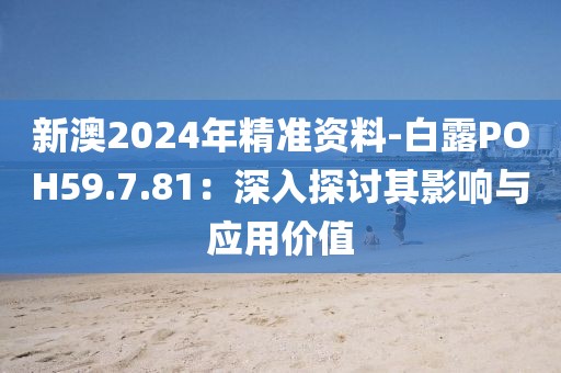 新澳2024年精准资料-白露POH59.7.81：深入探讨其影响与应用价值