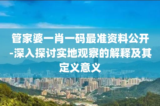 管家婆一肖一码最准资料公开-深入探讨实地观察的解释及其定义意义