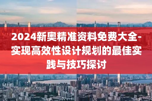 2024新奥精准资料免费大全-实现高效性设计规划的最佳实践与技巧探讨