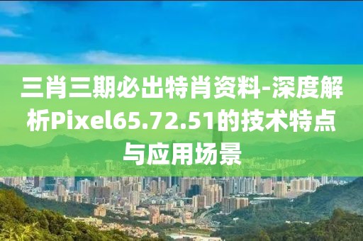 三肖三期必出特肖资料-深度解析Pixel65.72.51的技术特点与应用场景