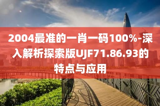 2004最准的一肖一码100%-深入解析探索版UJF71.86.93的特点与应用