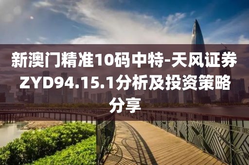 新澳门精准10码中特-天风证券ZYD94.15.1分析及投资策略分享