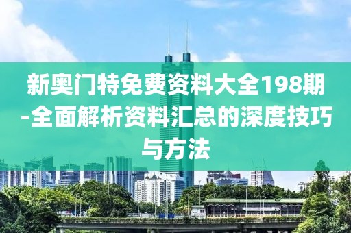 新奥门特免费资料大全198期-全面解析资料汇总的深度技巧与方法