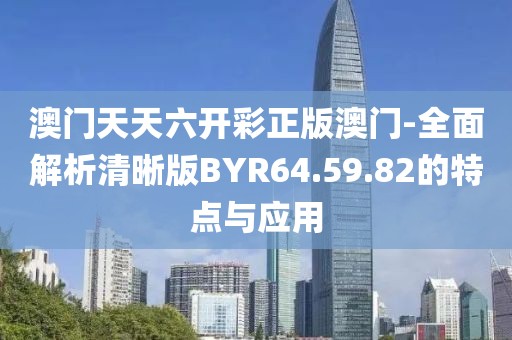 澳门天天六开彩正版澳门-全面解析清晰版BYR64.59.82的特点与应用