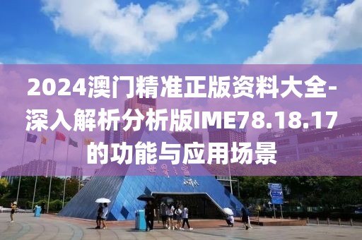 2024澳门精准正版资料大全-深入解析分析版IME78.18.17的功能与应用场景