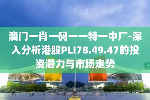 澳门一肖一码一一特一中厂-深入分析港股PLI78.49.47的投资潜力与市场走势