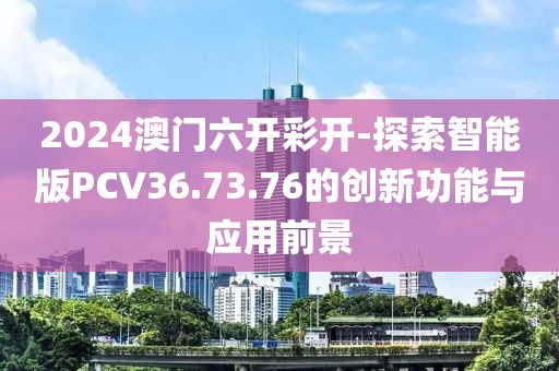 2024澳门六开彩开-探索智能版PCV36.73.76的创新功能与应用前景