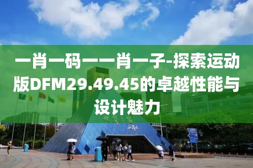 一肖一码一一肖一子-探索运动版DFM29.49.45的卓越性能与设计魅力