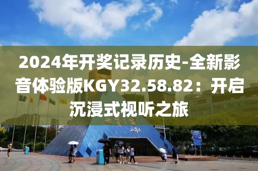 2024年开奖记录历史-全新影音体验版KGY32.58.82：开启沉浸式视听之旅