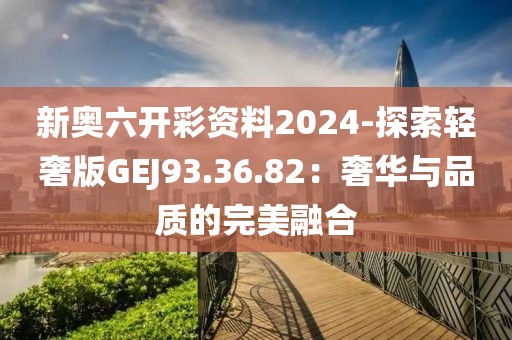 新奥六开彩资料2024-探索轻奢版GEJ93.36.82：奢华与品质的完美融合