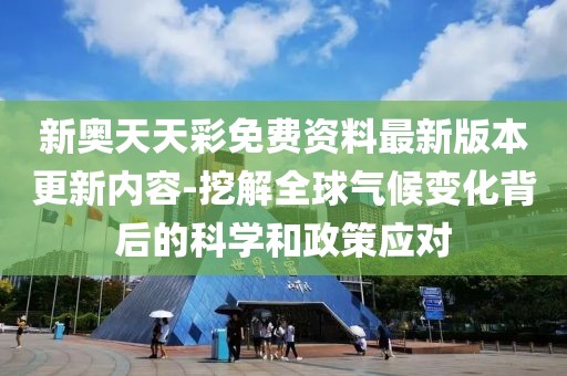 新奥天天彩免费资料最新版本更新内容-挖解全球气候变化背后的科学和政策应对