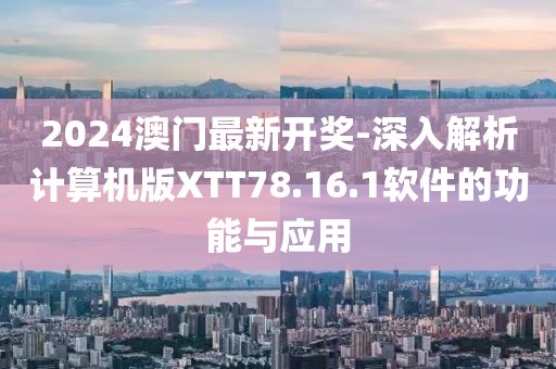 2024澳门最新开奖-深入解析计算机版XTT78.16.1软件的功能与应用