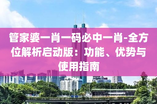 管家婆一肖一码必中一肖-全方位解析启动版：功能、优势与使用指南