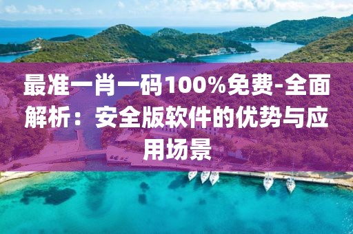 最准一肖一码100%免费-全面解析：安全版软件的优势与应用场景